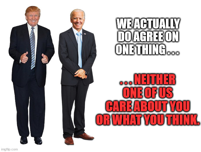 It's All About Us! | WE ACTUALLY DO AGREE ON ONE THING . . . . . . NEITHER ONE OF US CARE ABOUT YOU OR WHAT YOU THINK. | image tagged in trump,biden,republicans,democrats,liberal wackadoodles,the joke's on you america | made w/ Imgflip meme maker