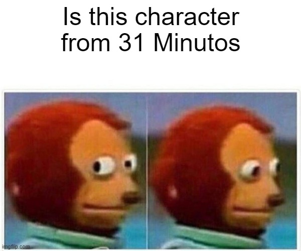 this meme is meaningless | Is this character from 31 Minutos | image tagged in memes,monkey puppet | made w/ Imgflip meme maker