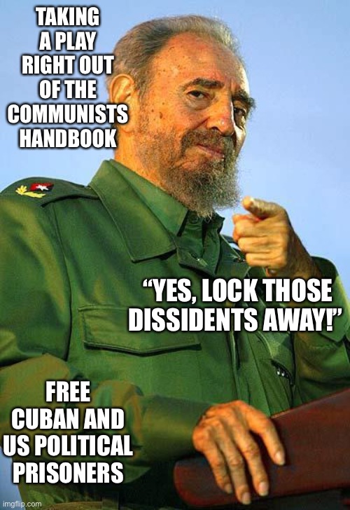 Fidel Castro | TAKING A PLAY RIGHT OUT OF THE COMMUNISTS HANDBOOK “YES, LOCK THOSE DISSIDENTS AWAY!” FREE CUBAN AND US POLITICAL PRISONERS | image tagged in fidel castro | made w/ Imgflip meme maker
