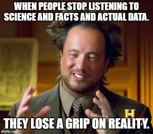 Ancient Aliens Meme | WHEN PEOPLE STOP LISTENING TO SCIENCE AND FACTS AND ACTUAL DATA. THEY LOSE A GRIP ON REALITY. | image tagged in memes,ancient aliens | made w/ Imgflip meme maker