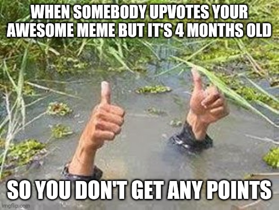 FLOODING THUMBS UP | WHEN SOMEBODY UPVOTES YOUR AWESOME MEME BUT IT'S 4 MONTHS OLD SO YOU DON'T GET ANY POINTS | image tagged in flooding thumbs up | made w/ Imgflip meme maker