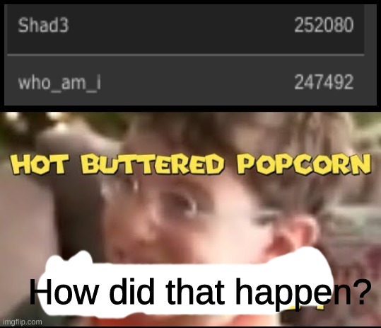 How in the world did somebody beat who_am_i | How did that happen? | image tagged in hot buttered popcorn thats a deal | made w/ Imgflip meme maker