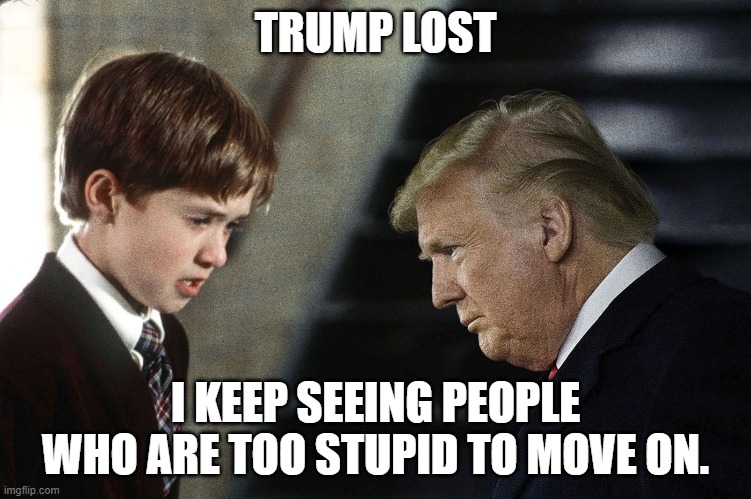 Trump Lost | TRUMP LOST I KEEP SEEING PEOPLE WHO ARE TOO STUPID TO MOVE ON. | image tagged in trump lost | made w/ Imgflip meme maker