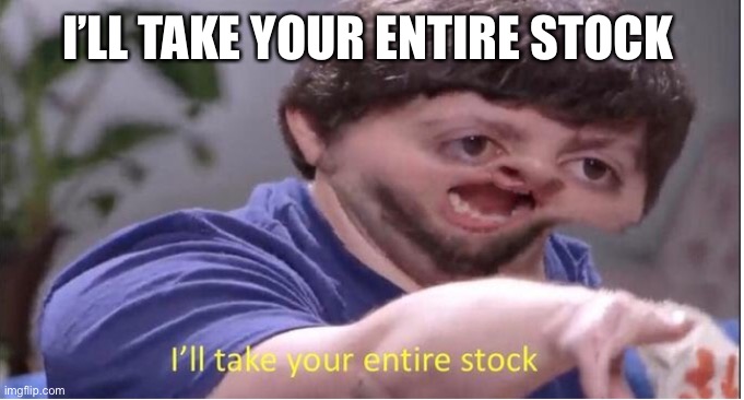 I’ll take your entire stock | I’LL TAKE YOUR ENTIRE STOCK | image tagged in i ll take your entire stock | made w/ Imgflip meme maker