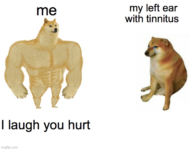 Buff Doge vs. Cheems Meme | me; my left ear with tinnitus; I laugh you hurt | image tagged in memes,buff doge vs cheems | made w/ Imgflip meme maker