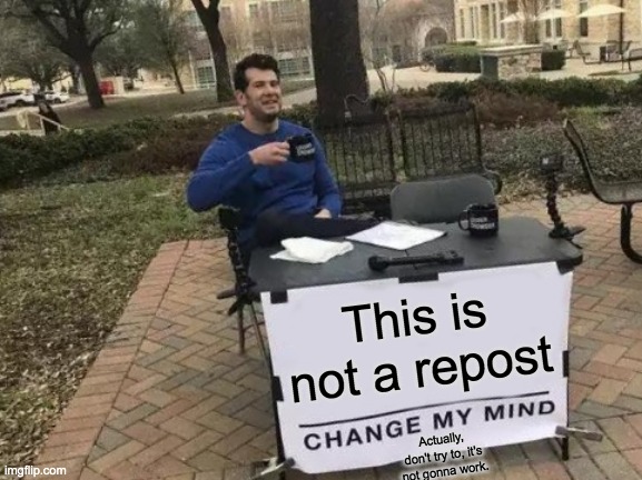Change My Mind | This is not a repost; Actually, don't try to, it's not gonna work. | image tagged in memes,change my mind,not a repost | made w/ Imgflip meme maker