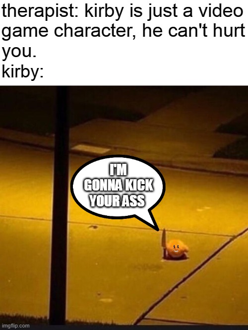 x_x | therapist: kirby is just a video
game character, he can't hurt
you. kirby:; I'M GONNA KICK YOUR ASS | image tagged in kirby with knife 2,guess i'll die | made w/ Imgflip meme maker