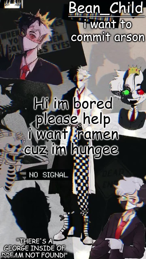 i want to commit arson; Hi im bored please help i want  ramen cuz im hungee | image tagged in beans raboo temp geoege | made w/ Imgflip meme maker