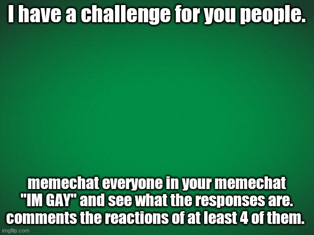 Just do it | I have a challenge for you people. memechat everyone in your memechat "IM GAY" and see what the responses are. comments the reactions of at least 4 of them. | image tagged in green background | made w/ Imgflip meme maker