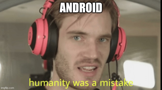 Humanity was a mistake | ANDROID | image tagged in humanity was a mistake | made w/ Imgflip meme maker