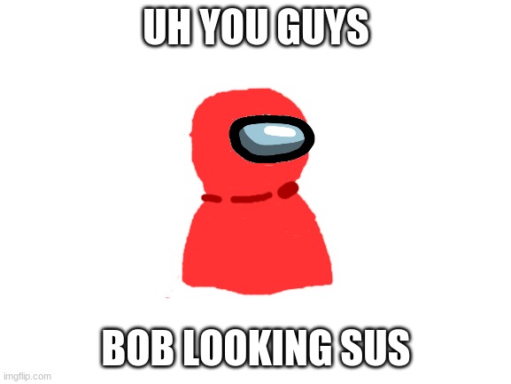 bob sus | UH YOU GUYS; BOB LOOKING SUS | image tagged in blank white template,among us | made w/ Imgflip meme maker