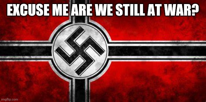 Nazi flag |  EXCUSE ME ARE WE STILL AT WAR? | image tagged in nazi flag | made w/ Imgflip meme maker