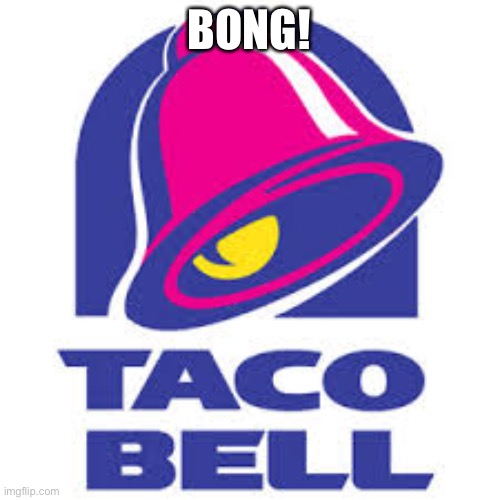 taco bell logic | BONG! | image tagged in taco bell logic | made w/ Imgflip meme maker