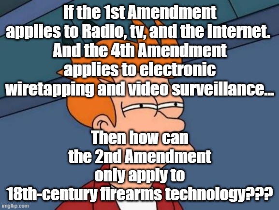 Selective Amendment Fever. | Then how can the 2nd Amendment only apply to 18th-century firearms technology??? If the 1st Amendment applies to Radio, tv, and the internet. 
And the 4th Amendment applies to electronic wiretapping and video surveillance... | image tagged in memes,futurama fry | made w/ Imgflip meme maker