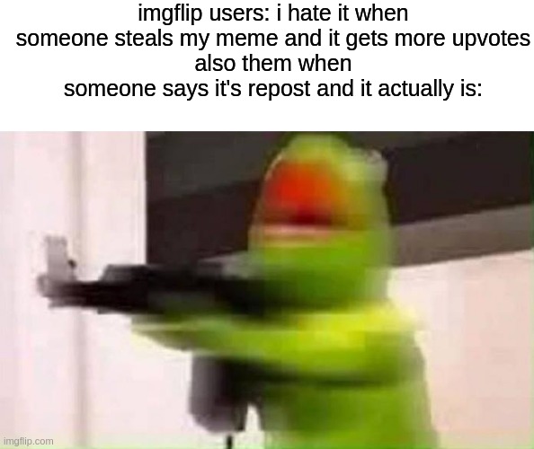 imgflip users: i hate it when someone steals my meme and it gets more upvotes
also them when someone says it's repost and it actually is: | image tagged in blank white template,kermit with a rifle | made w/ Imgflip meme maker