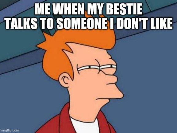 Futurama Fry | ME WHEN MY BESTIE TALKS TO SOMEONE I DON'T LIKE | image tagged in memes,futurama fry | made w/ Imgflip meme maker
