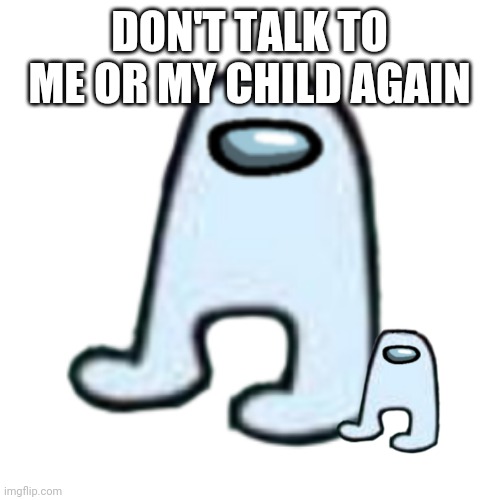 AMOGUS | DON'T TALK TO ME OR MY CHILD AGAIN | image tagged in amogus | made w/ Imgflip meme maker