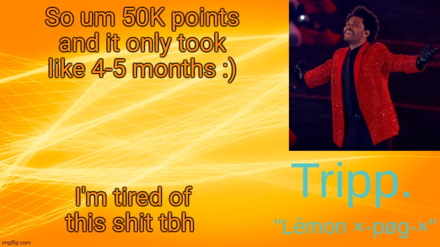 But thank you all! | So um 50K points and it only took like 4-5 months :); I'm tired of this shit tbh | image tagged in the weekend-blinding lights tripp temp | made w/ Imgflip meme maker