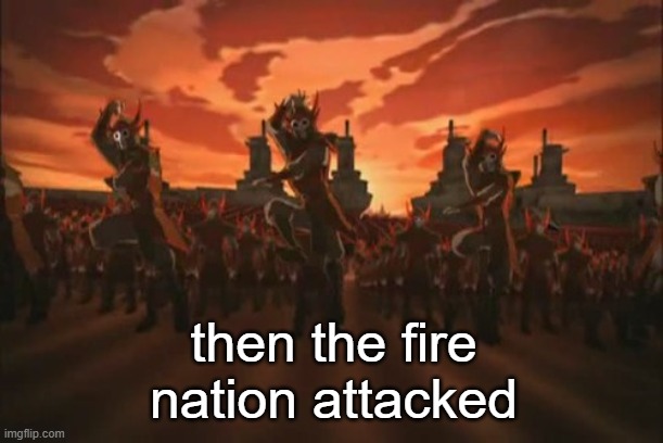 everything changed when the fire nation attacked  | then the fire nation attacked | image tagged in everything changed when the fire nation attacked | made w/ Imgflip meme maker
