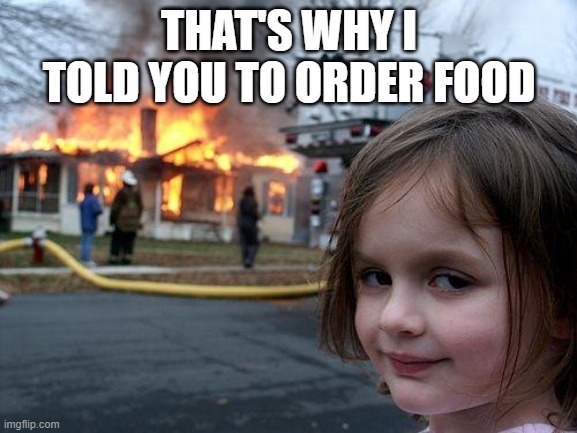 Disaster Cook | THAT'S WHY I TOLD YOU TO ORDER FOOD | image tagged in memes,disaster girl,cooking | made w/ Imgflip meme maker