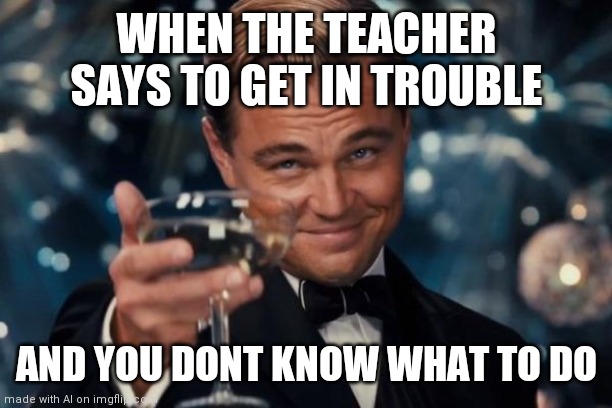 hold up- i feel like there's something I'm missing here? | WHEN THE TEACHER SAYS TO GET IN TROUBLE; AND YOU DONT KNOW WHAT TO DO | image tagged in memes,leonardo dicaprio cheers,ai meme | made w/ Imgflip meme maker