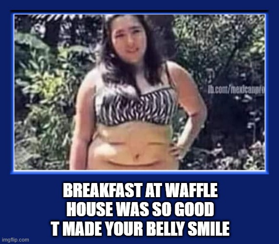 Smile | BREAKFAST AT WAFFLE HOUSE WAS SO GOOD T MADE YOUR BELLY SMILE | image tagged in breakfast,waffle house,smile,belly | made w/ Imgflip meme maker