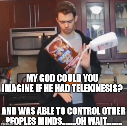 Telekinesis | MY GOD COULD YOU IMAGINE IF HE HAD TELEKINESIS? AND WAS ABLE TO CONTROL OTHER PEOPLES MINDS........OH WAIT......... | image tagged in telekinesis | made w/ Imgflip meme maker