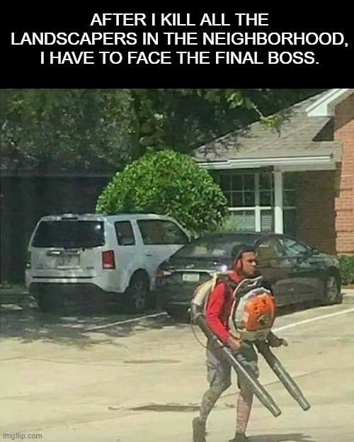 AFTER I KILL ALL THE LANDSCAPERS IN THE NEIGHBORHOOD, I HAVE TO FACE THE FINAL BOSS. | image tagged in dark humor | made w/ Imgflip meme maker