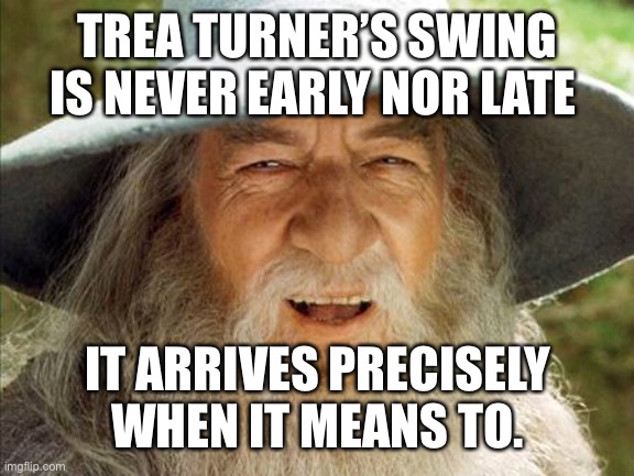 A Wizard Is Never Late | TREA TURNER’S SWING IS NEVER EARLY NOR LATE; IT ARRIVES PRECISELY WHEN IT MEANS TO. | image tagged in a wizard is never late,MLBTheShow | made w/ Imgflip meme maker