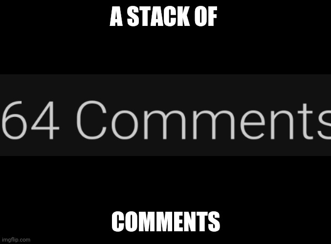 Stacks of comment | A STACK OF; COMMENTS | image tagged in blank black | made w/ Imgflip meme maker