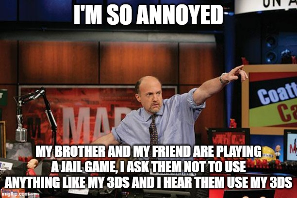 Now they made me have a 10 minute break and now they want me back, no sire | I'M SO ANNOYED; MY BROTHER AND MY FRIEND ARE PLAYING A JAIL GAME, I ASK THEM NOT TO USE ANYTHING LIKE MY 3DS AND I HEAR THEM USE MY 3DS | image tagged in memes,mad money jim cramer | made w/ Imgflip meme maker