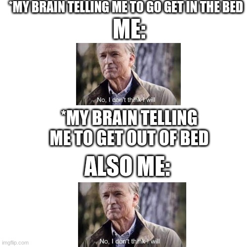 No i dont think i will | *MY BRAIN TELLING ME TO GO GET IN THE BED; ME:; *MY BRAIN TELLING ME TO GET OUT OF BED; ALSO ME: | image tagged in memes,blank transparent square | made w/ Imgflip meme maker