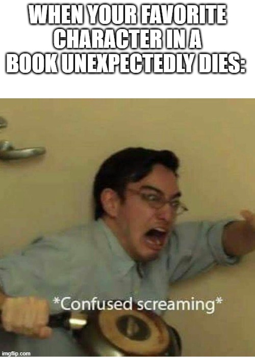 *screaming* | WHEN YOUR FAVORITE CHARACTER IN A BOOK UNEXPECTEDLY DIES: | image tagged in confused screaming | made w/ Imgflip meme maker