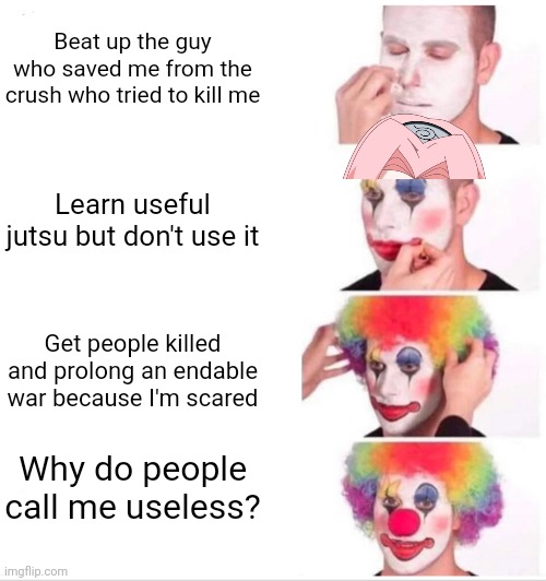 Clown Applying Makeup Meme | Beat up the guy who saved me from the crush who tried to kill me; Learn useful jutsu but don't use it; Get people killed and prolong an endable war because I'm scared; Why do people call me useless? | image tagged in memes,clown applying makeup | made w/ Imgflip meme maker
