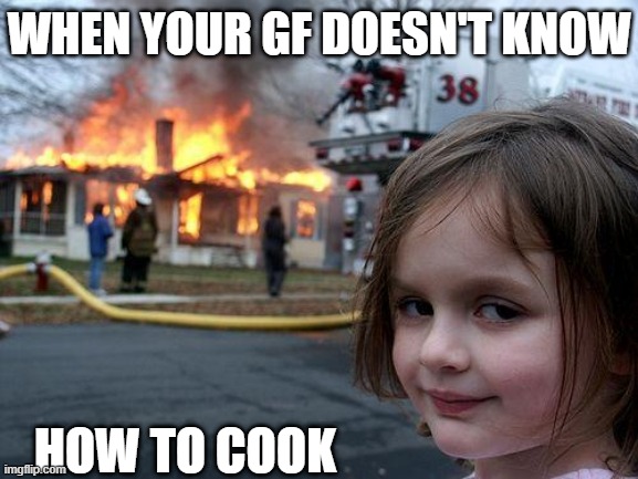 When your girlfriend does not know how to cook |  WHEN YOUR GF DOESN'T KNOW; HOW TO COOK | image tagged in memes,disaster girl,cook,crazy girlfriend | made w/ Imgflip meme maker
