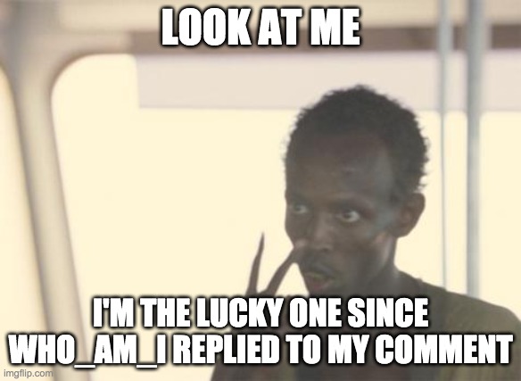 I'm The Captain Now | LOOK AT ME; I'M THE LUCKY ONE SINCE WHO_AM_I REPLIED TO MY COMMENT | image tagged in memes,i'm the captain now | made w/ Imgflip meme maker