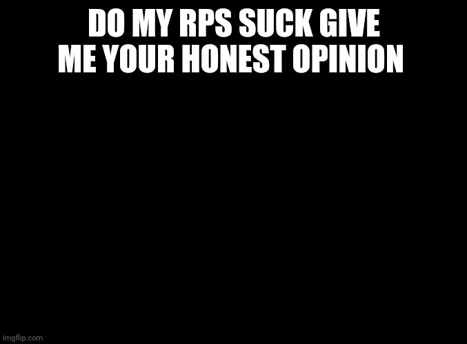 blank black | DO MY RPS SUCK GIVE ME YOUR HONEST OPINION | image tagged in blank black | made w/ Imgflip meme maker