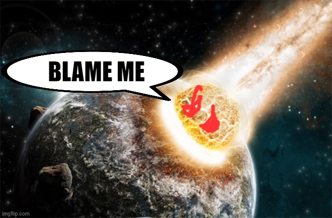 Meteor | BLAME ME | image tagged in meteor | made w/ Imgflip meme maker