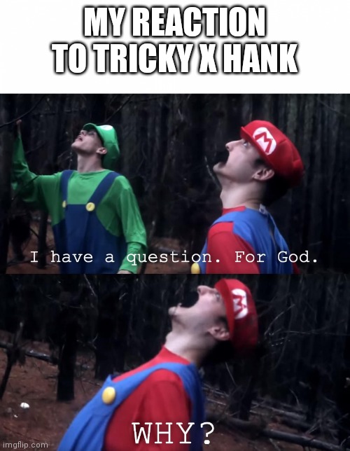 I have a question. For God | MY REACTION TO TRICKY X HANK | image tagged in i have a question for god,madness combat,tricky,hank | made w/ Imgflip meme maker