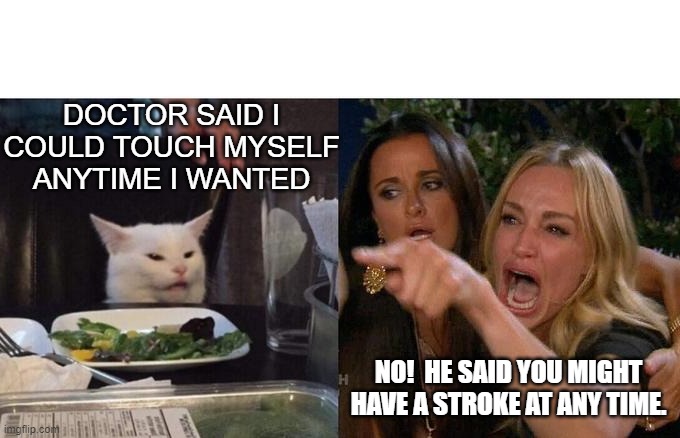 DOCTOR SAID I COULD TOUCH MYSELF ANYTIME I WANTED; NO!  HE SAID YOU MIGHT HAVE A STROKE AT ANY TIME. | image tagged in funny | made w/ Imgflip meme maker