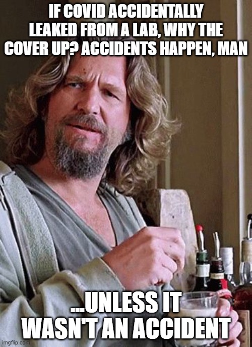 what the? big lebowski | IF COVID ACCIDENTALLY LEAKED FROM A LAB, WHY THE COVER UP? ACCIDENTS HAPPEN, MAN; ...UNLESS IT WASN'T AN ACCIDENT | image tagged in what the big lebowski | made w/ Imgflip meme maker