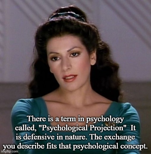 Counselor Deanna Troi | There is a term in psychology called, "Psychological Projection"  It is defensive in nature. The exchange you describe fits that psychologic | image tagged in counselor deanna troi | made w/ Imgflip meme maker