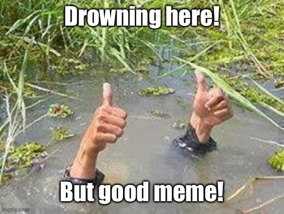 FLOODING THUMBS UP | Drowning here! But good meme! | image tagged in flooding thumbs up | made w/ Imgflip meme maker