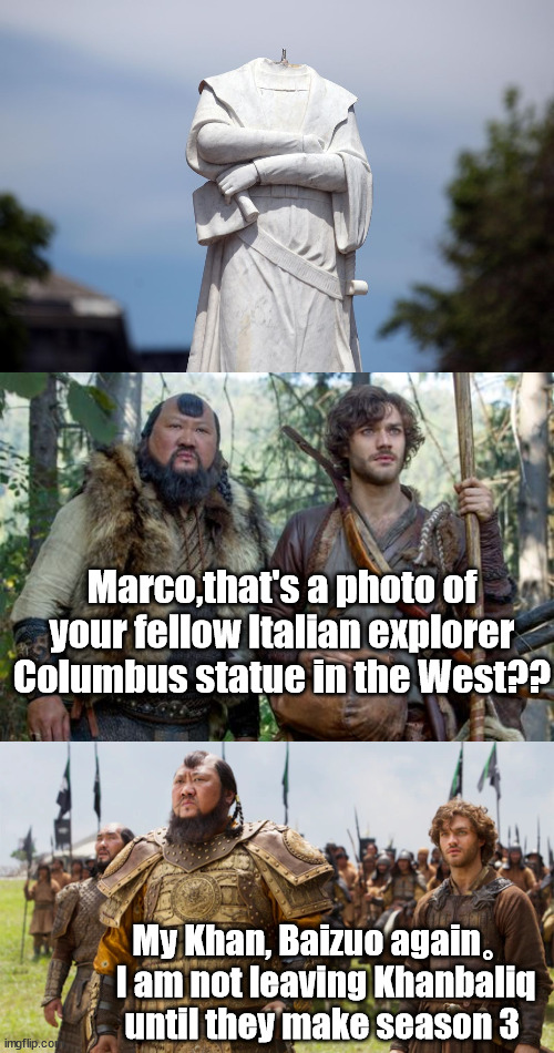 Marco,that's a photo of your fellow Italian explorer Columbus statue in the West?? My Khan, Baizuo again。 I am not leaving Khanbaliq until they make season 3 | image tagged in marco polo,columbus,kublai khan | made w/ Imgflip meme maker
