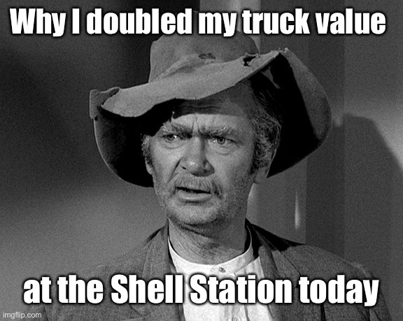 Jed Clampett | Why I doubled my truck value at the Shell Station today | image tagged in jed clampett | made w/ Imgflip meme maker
