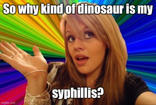 Dumb Blonde Meme | So why kind of dinosaur is my syphillis? | image tagged in memes,dumb blonde | made w/ Imgflip meme maker