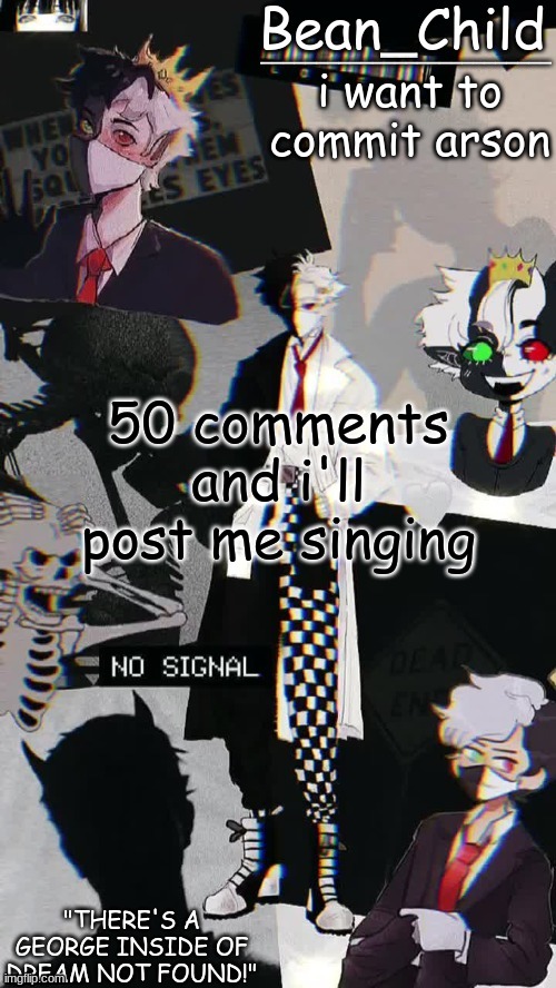 i want to commit arson; 50 comments and i'll post me singing | image tagged in beans raboo temp geoege | made w/ Imgflip meme maker
