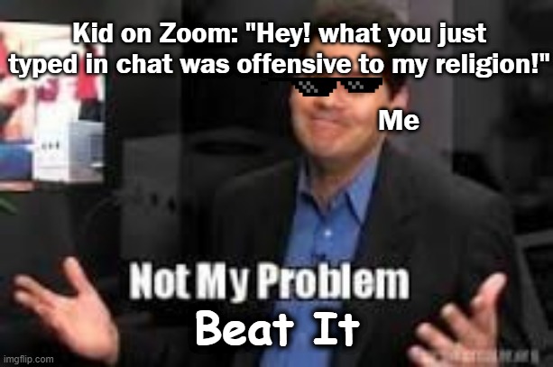 Belief R.O.A.S.T. (dont view if religious) | Kid on Zoom: "Hey! what you just typed in chat was offensive to my religion!"; Me; Beat It | image tagged in not my problem,roasted,memes,funny memes | made w/ Imgflip meme maker