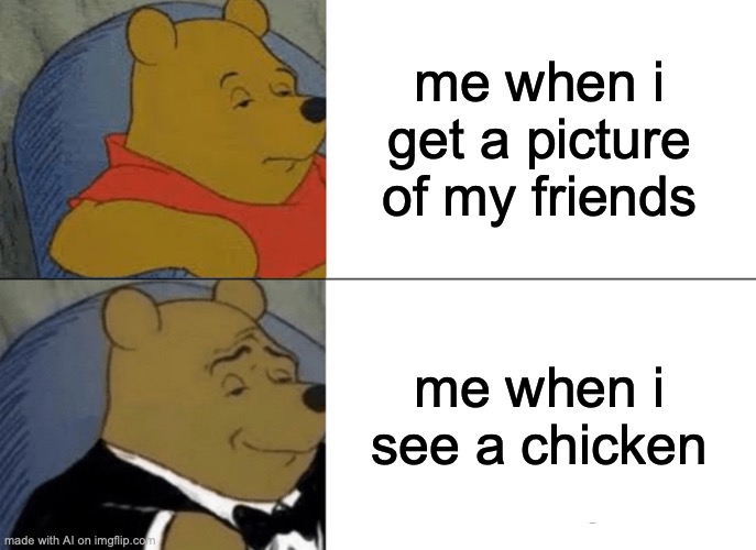 Well, helloooo, bock bock! | me when i get a picture of my friends; me when i see a chicken | image tagged in memes,tuxedo winnie the pooh | made w/ Imgflip meme maker