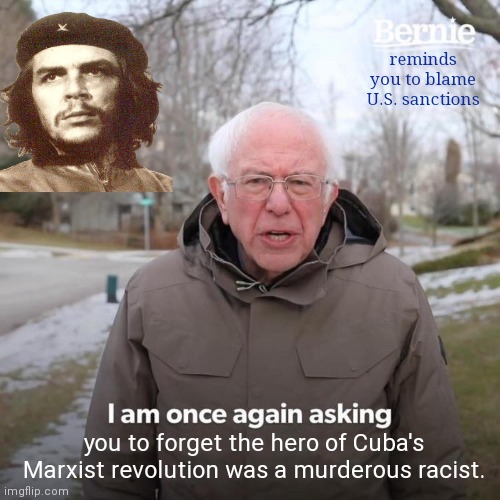 Bernie Sanders blames Cuba protests on U.S. sanctions of the Marxist nation | reminds you to blame U.S. sanctions; you to forget the hero of Cuba's Marxist revolution was a murderous racist. | image tagged in bernie i am once again asking for your support,marxism,cuba,wtf bernie sanders,che guevara,racist | made w/ Imgflip meme maker